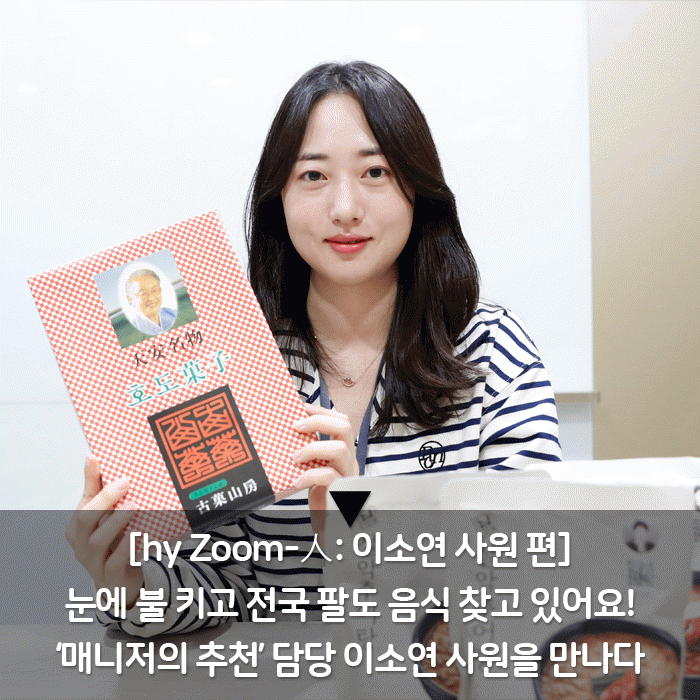 감(感) [hy Zoom-人: 이소연 사원 편]<BR>눈에 불 키고 전국 팔도 음식 찾고 있어요!<BR>‘매니저의 추천’ 담당 이소연 사원을 만나다 
