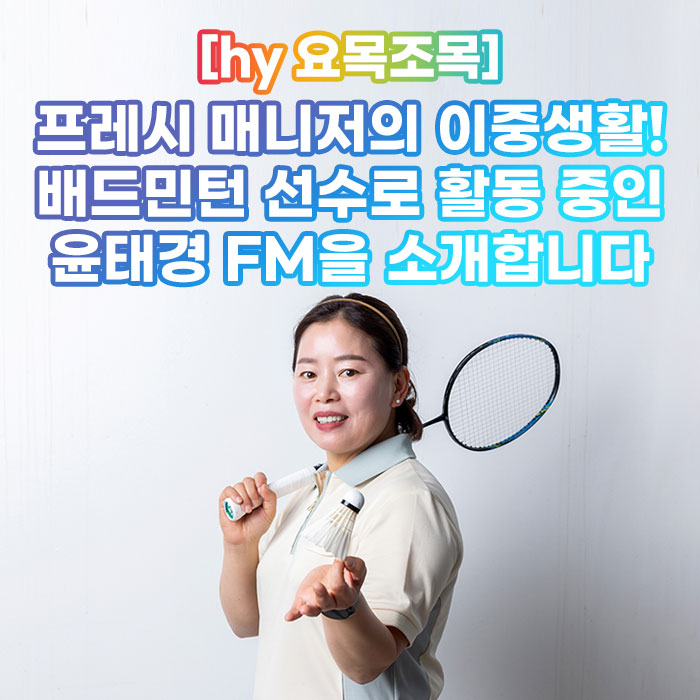 미(味) [hy 요목조목]<BR>프레시 매니저의 이중생활!<BR>배드민턴 선수로 활동 중인<BR>윤태경 FM을 소개합니다 