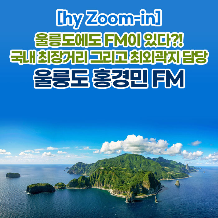 감(感) [hy Zoom-in]<BR>울릉도에도 FM이 있다?!<BR>국내 최장거리 그리고 최외곽지 담당<BR>울릉도 홍경민 FM 