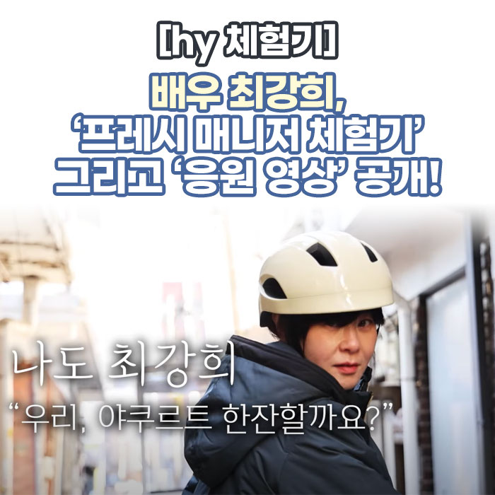감(感) [hy 체험기]<BR>배우 최강희, ‘프레시 매니저 체험기’<BR>그리고 ‘응원 영상’ 공개! 