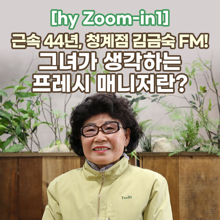 감(感) [hy Zoom-in1]<BR>근속 44년, 청계점 김금숙 FM!<BR>그녀가 생각하는 프레시 매니저란? 